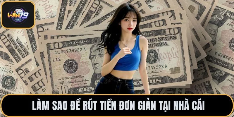 Làm sao để rút tiền đơn giản tại nhà cái