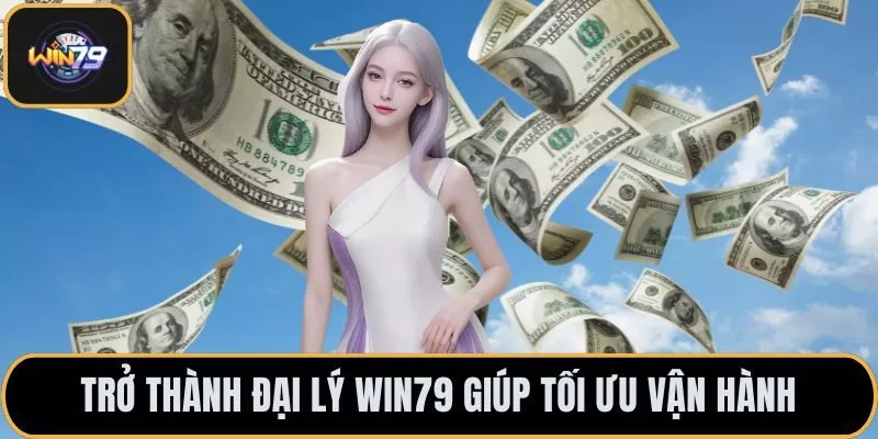 Trở thành đại lý Win79 giúp tối ưu vận hành